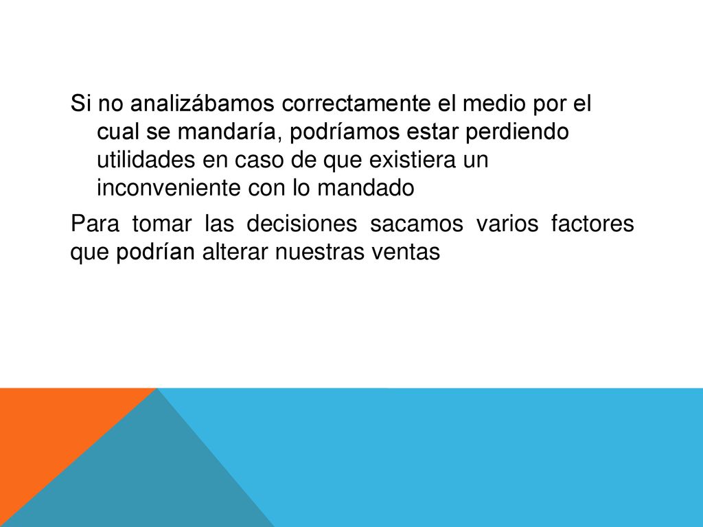 Si no analizábamos correctamente el medio por el cual se mandaría, podríamos estar perdiendo utilidades en caso de que existiera un inconveniente con lo mandado Para tomar las decisiones sacamos varios factores que podrían alterar nuestras ventas