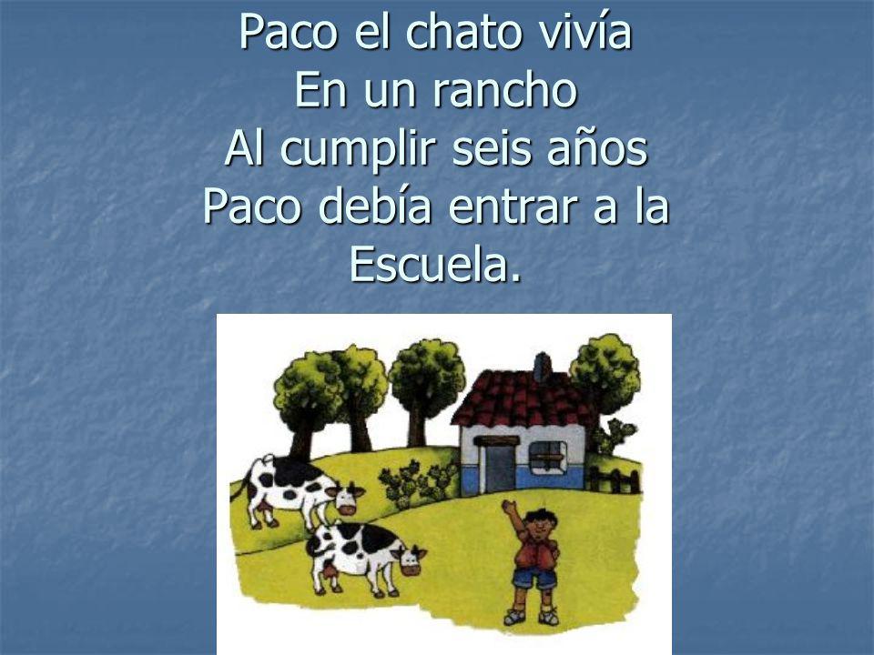 Paco el chato vivía En un rancho Al cumplir seis años Paco debía entrar a la Escuela.