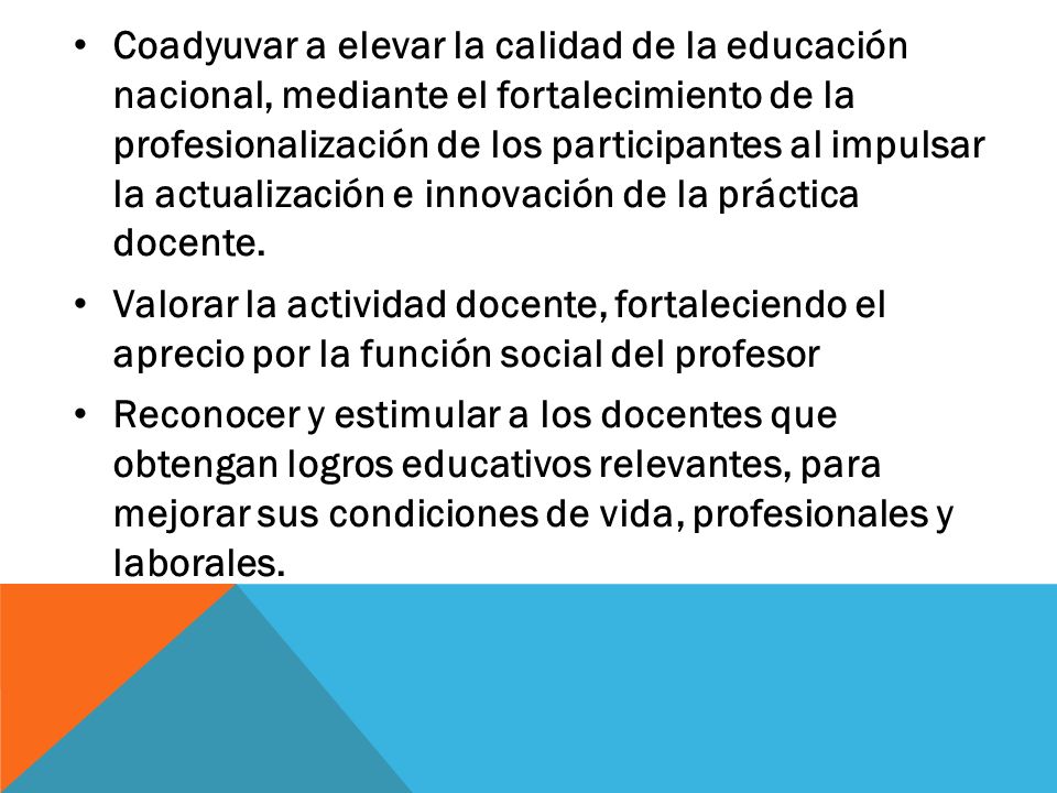 Coadyuvar a elevar la calidad de la educación nacional, mediante el fortalecimiento de la profesionalización de los participantes al impulsar la actualización e innovación de la práctica docente.
