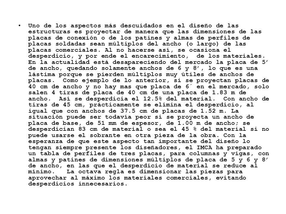 Uno de los aspectos más descuidados en el diseño de las estructuras es proyectar de manera que las dimensiones de las placas de conexión o de los patines y almas de perfiles de placas soldadas sean múltiplos del ancho (o largo) de las placas comerciales.