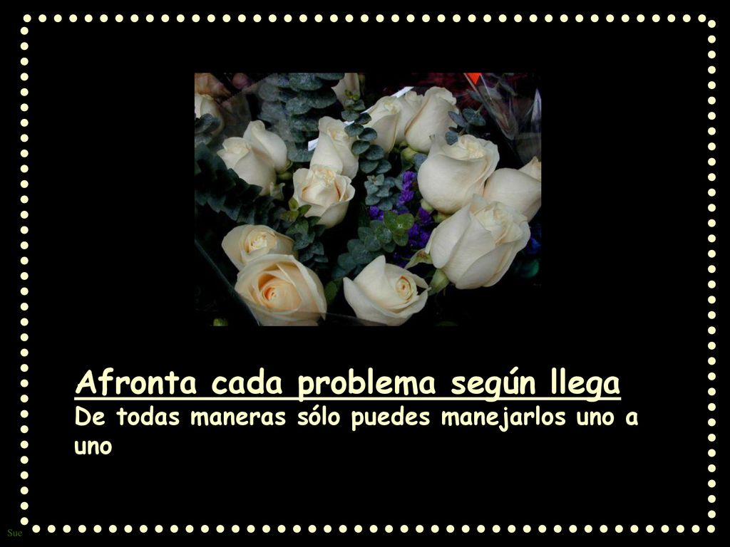 Afronta cada problema según llega De todas maneras sólo puedes manejarlos uno a uno