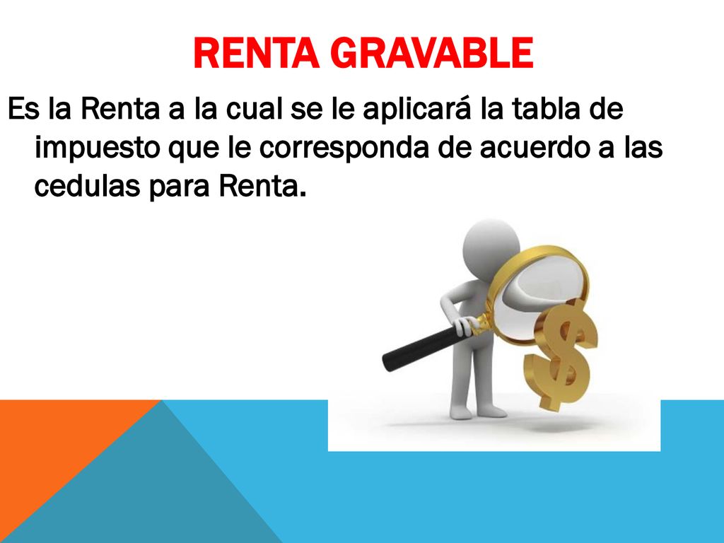RENTA GRAVABLE Es la Renta a la cual se le aplicará la tabla de impuesto que le corresponda de acuerdo a las cedulas para Renta.