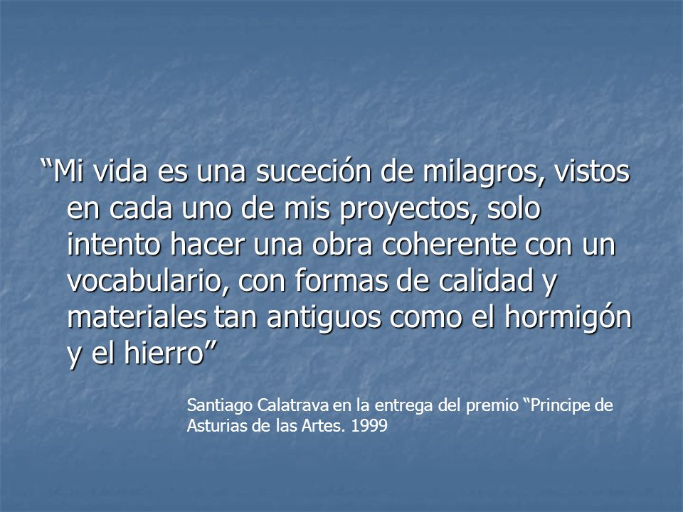 Mi vida es una suceción de milagros, vistos en cada uno de mis proyectos, solo intento hacer una obra coherente con un vocabulario, con formas de calidad y materiales tan antiguos como el hormigón y el hierro
