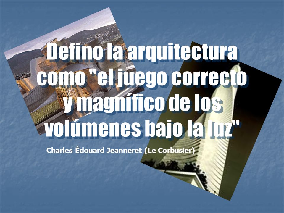 Defino la arquitectura como el juego correcto y magnífico de los volúmenes bajo la luz