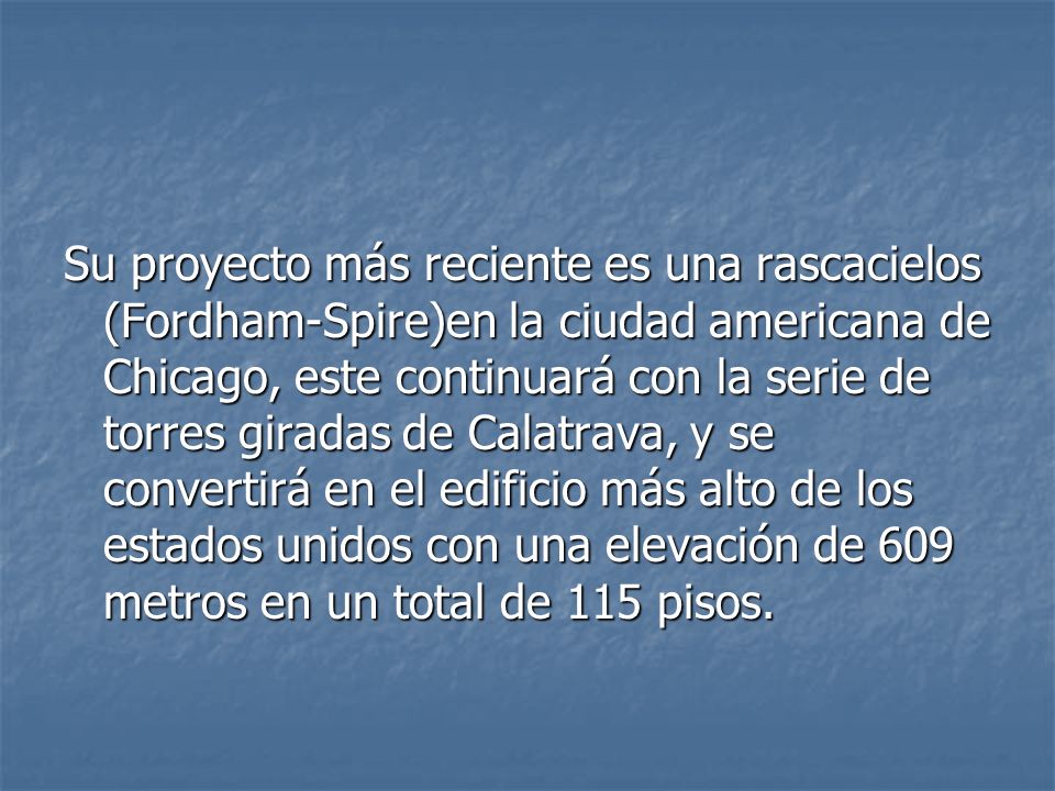 Su proyecto más reciente es una rascacielos (Fordham-Spire)en la ciudad americana de Chicago, este continuará con la serie de torres giradas de Calatrava, y se convertirá en el edificio más alto de los estados unidos con una elevación de 609 metros en un total de 115 pisos.