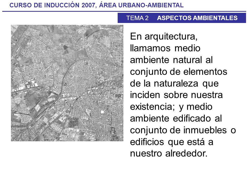 En arquitectura, llamamos medio ambiente natural al conjunto de elementos de la naturaleza que inciden sobre nuestra existencia; y medio ambiente edificado al conjunto de inmuebles o edificios que está a nuestro alrededor.