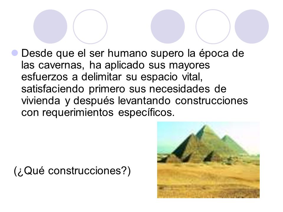Desde que el ser humano supero la época de las cavernas, ha aplicado sus mayores esfuerzos a delimitar su espacio vital, satisfaciendo primero sus necesidades de vivienda y después levantando construcciones con requerimientos específicos.