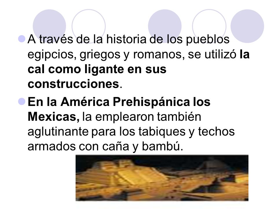 A través de la historia de los pueblos egipcios, griegos y romanos, se utilizó la cal como ligante en sus construcciones.