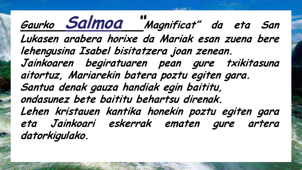 Gaurko Salmoa Magnificat da eta San Lukasen arabera horixe da Mariak esan zuena bere lehengusina Isabel bisitatzera joan zenean.