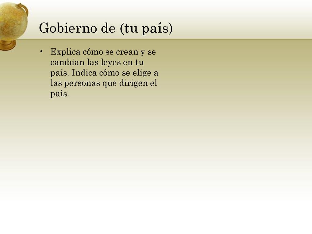 Gobierno de (tu país) Explica cómo se crean y se cambian las leyes en tu país. Indica cómo se elige a las personas que dirigen el país.