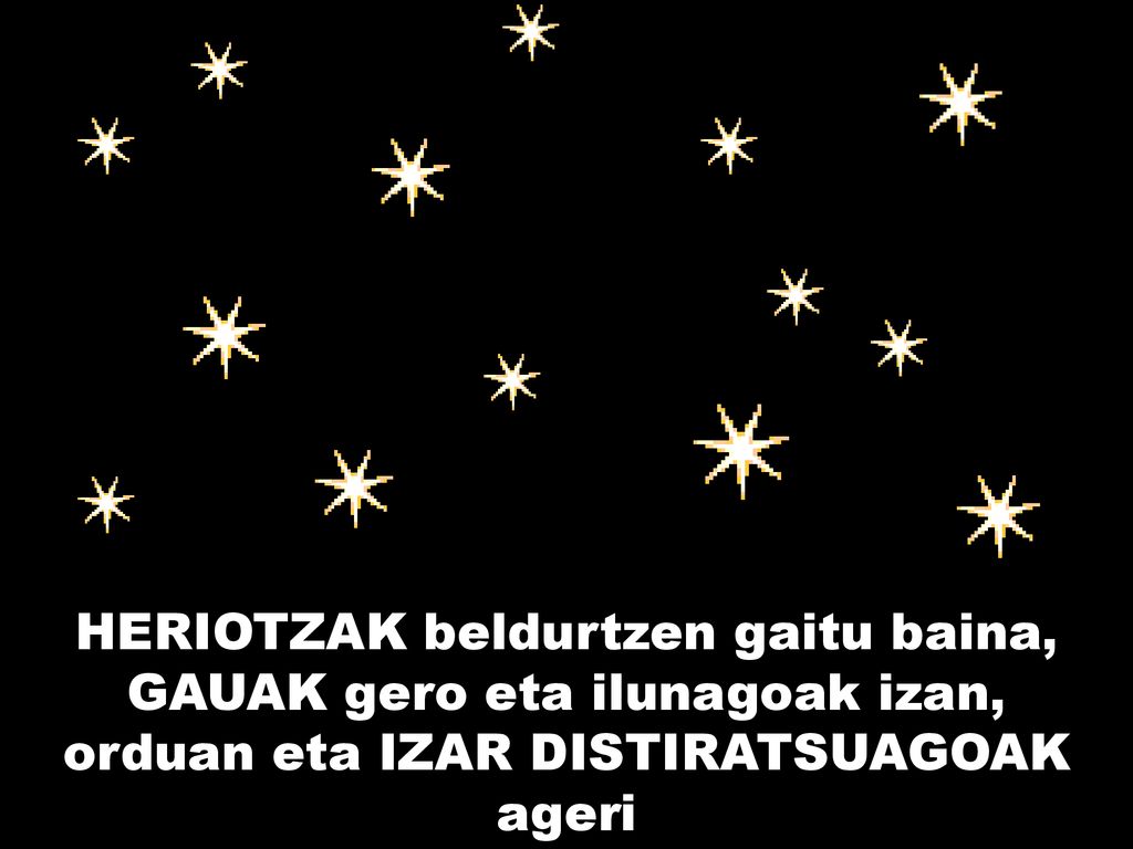 HERIOTZAK beldurtzen gaitu baina, GAUAK gero eta ilunagoak izan, orduan eta IZAR DISTIRATSUAGOAK ageri