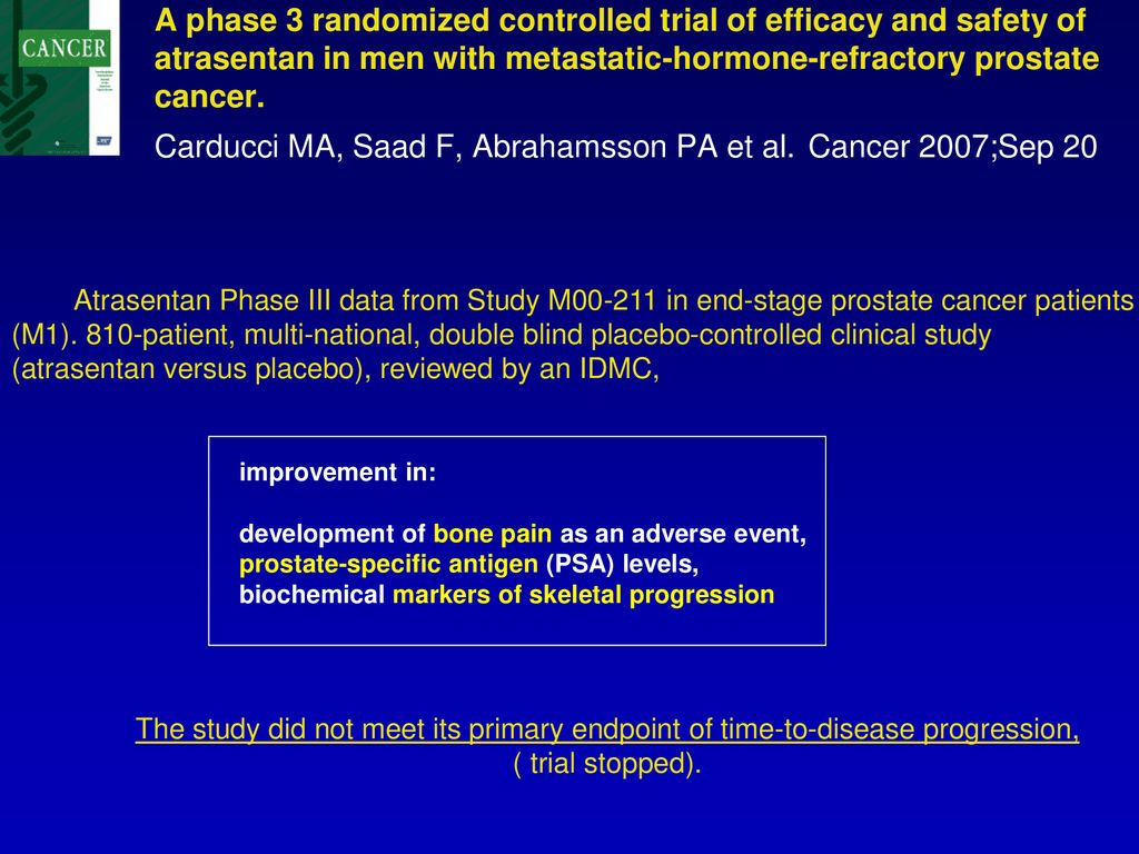 A phase 3 randomized controlled trial of efficacy and safety of atrasentan in men with metastatic-hormone-refractory prostate cancer. Carducci MA, Saad F, Abrahamsson PA et al. Cancer 2007;Sep 20