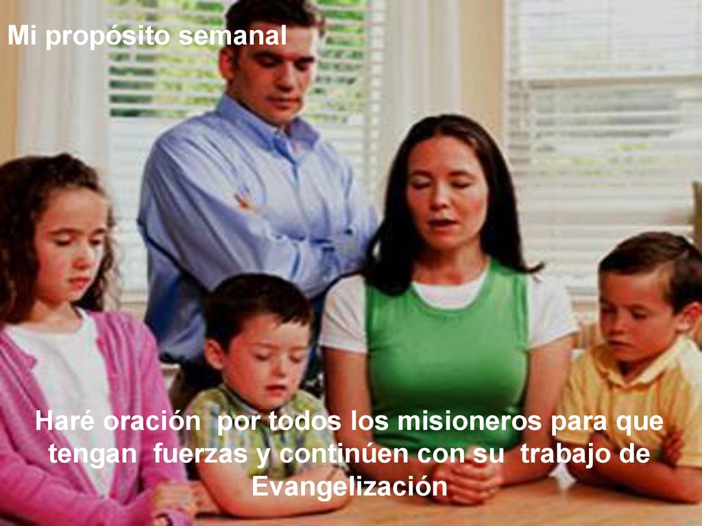 Mi propósito semanal Haré oración por todos los misioneros para que tengan fuerzas y continúen con su trabajo de Evangelización.