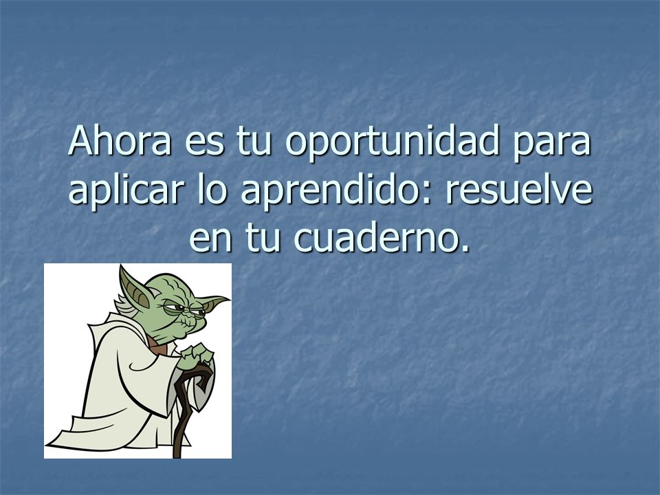 Ahora es tu oportunidad para aplicar lo aprendido: resuelve en tu cuaderno.