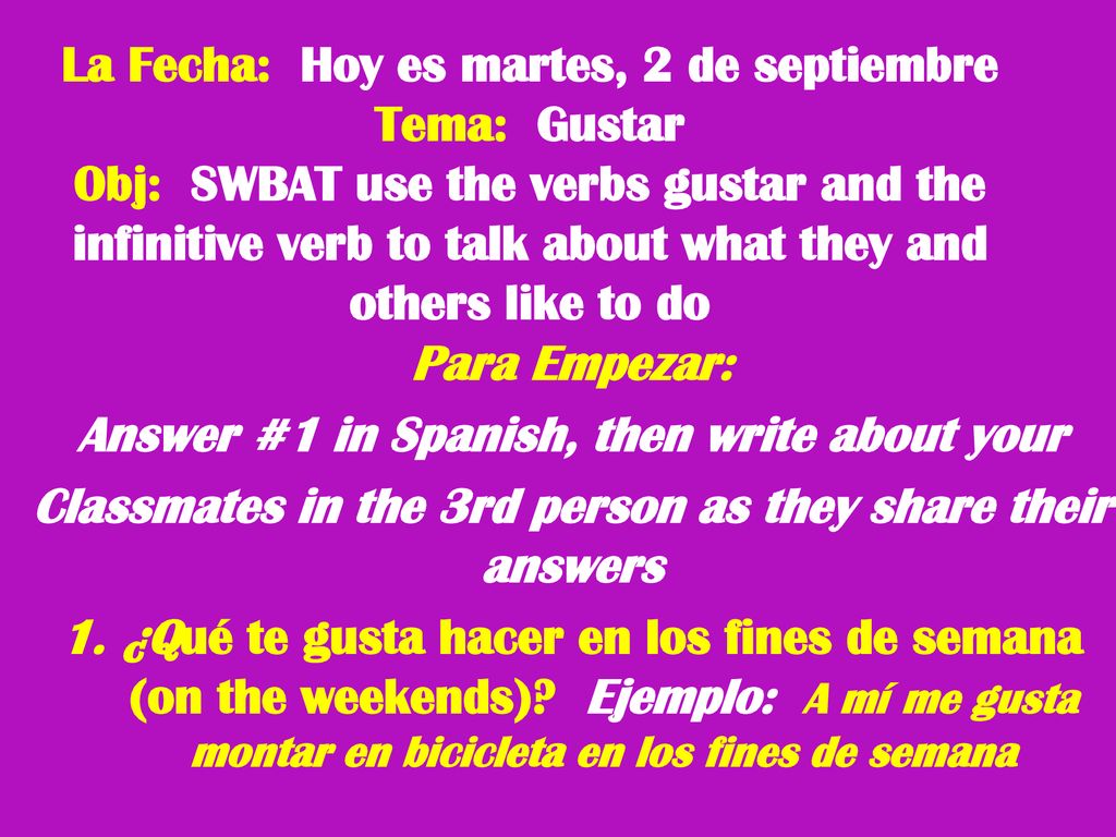 La Fecha: Hoy es martes, 2 de septiembre Tema: Gustar Obj: SWBAT use the verbs gustar and the infinitive verb to talk about what they and others like to do