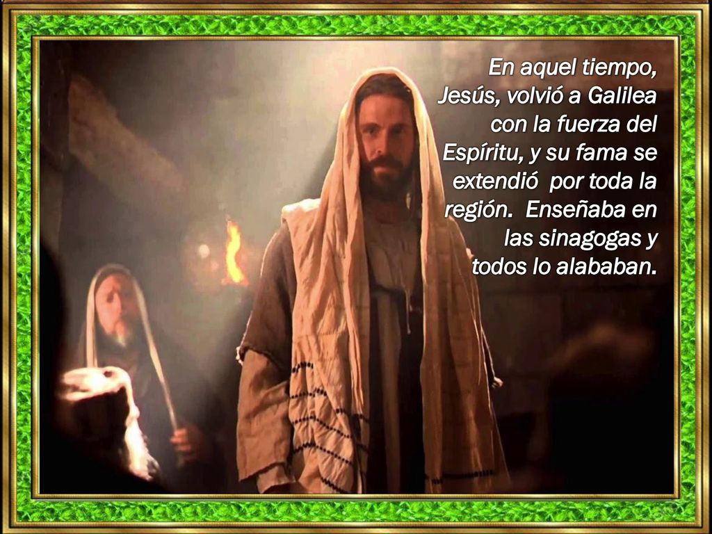 En aquel tiempo, Jesús, volvió a Galilea con la fuerza del Espíritu, y su fama se extendió por toda la región.