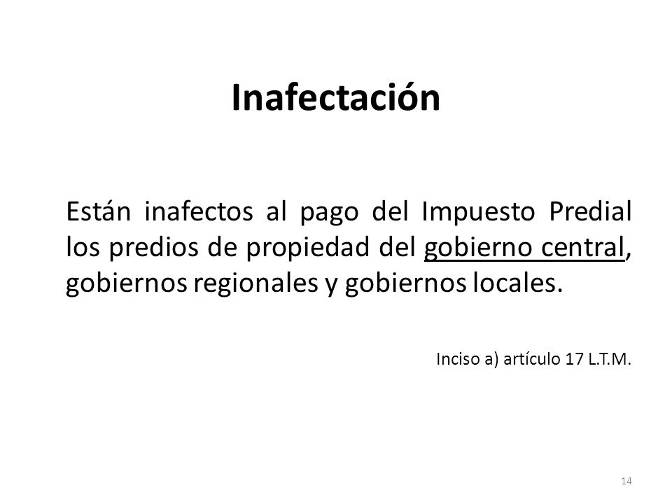 Inafectación Están inafectos al pago del Impuesto Predial los predios de propiedad del gobierno central, gobiernos regionales y gobiernos locales.
