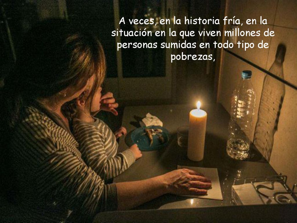 A veces, en la historia fría, en la situación en la que viven millones de personas sumidas en todo tipo de pobrezas,