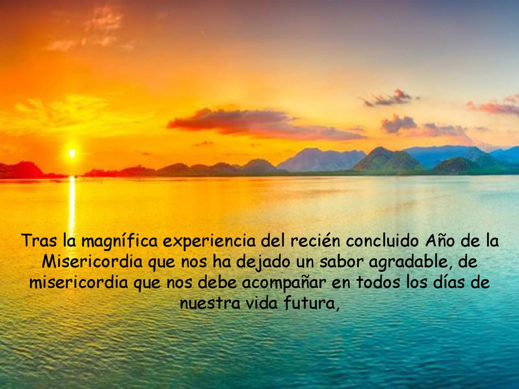 Tras la magnífica experiencia del recién concluido Año de la Misericordia que nos ha dejado un sabor agradable, de misericordia que nos debe acompañar en todos los días de nuestra vida futura,