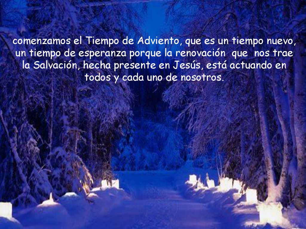 comenzamos el Tiempo de Adviento, que es un tiempo nuevo, un tiempo de esperanza porque la renovación que nos trae la Salvación, hecha presente en Jesús, está actuando en todos y cada uno de nosotros.