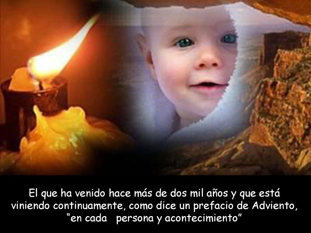 El que ha venido hace más de dos mil años y que está viniendo continuamente, como dice un prefacio de Adviento, en cada persona y acontecimiento