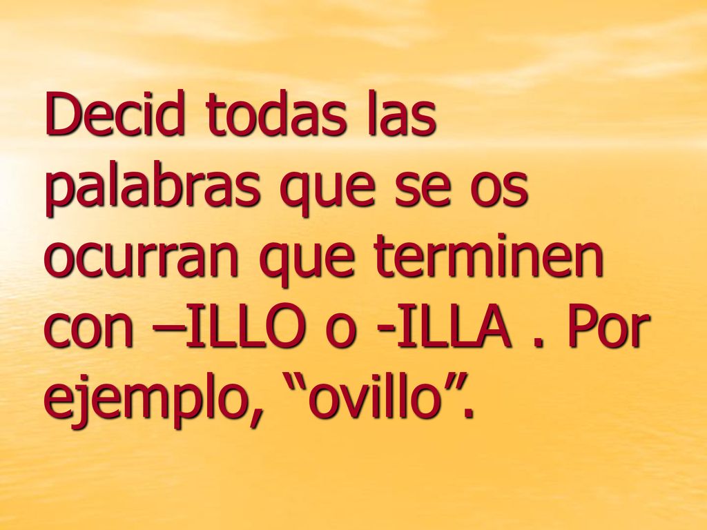 Decid todas las palabras que se os ocurran que terminen con –ILLO o -ILLA . Por ejemplo, ovillo .