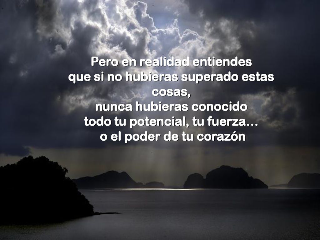 Pero en realidad entiendes que si no hubieras superado estas cosas,