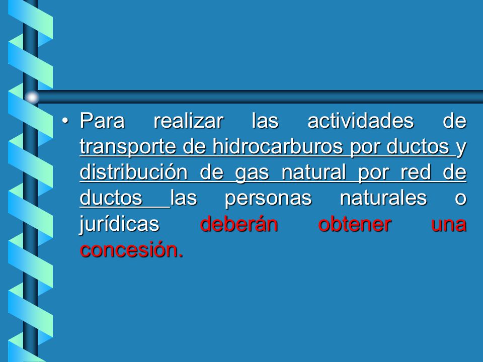 Para realizar las actividades de transporte de hidrocarburos por ductos y distribución de gas natural por red de ductos las personas naturales o jurídicas deberán obtener una concesión.