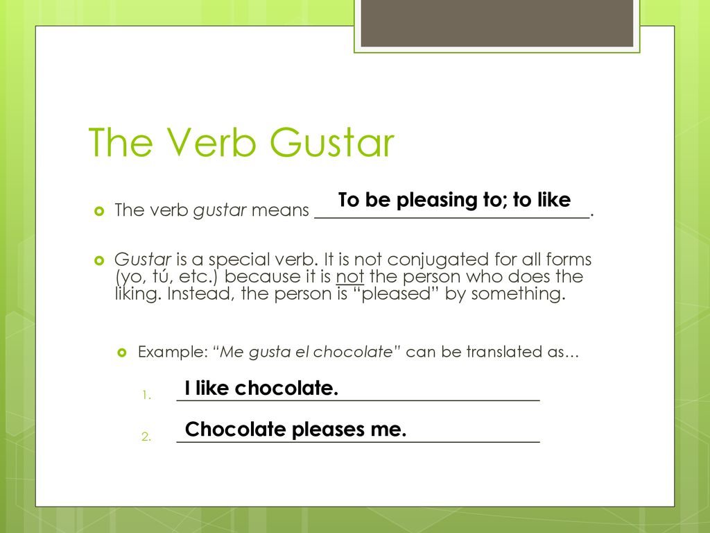 The Verb Gustar To be pleasing to; to like I like chocolate.