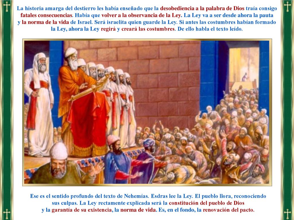 La historia amarga del destierro les había enseñado que la desobediencia a la palabra de Dios traía consigo fatales consecuencias. Había que volver a la observancia de la Ley. La Ley va a ser desde ahora la pauta