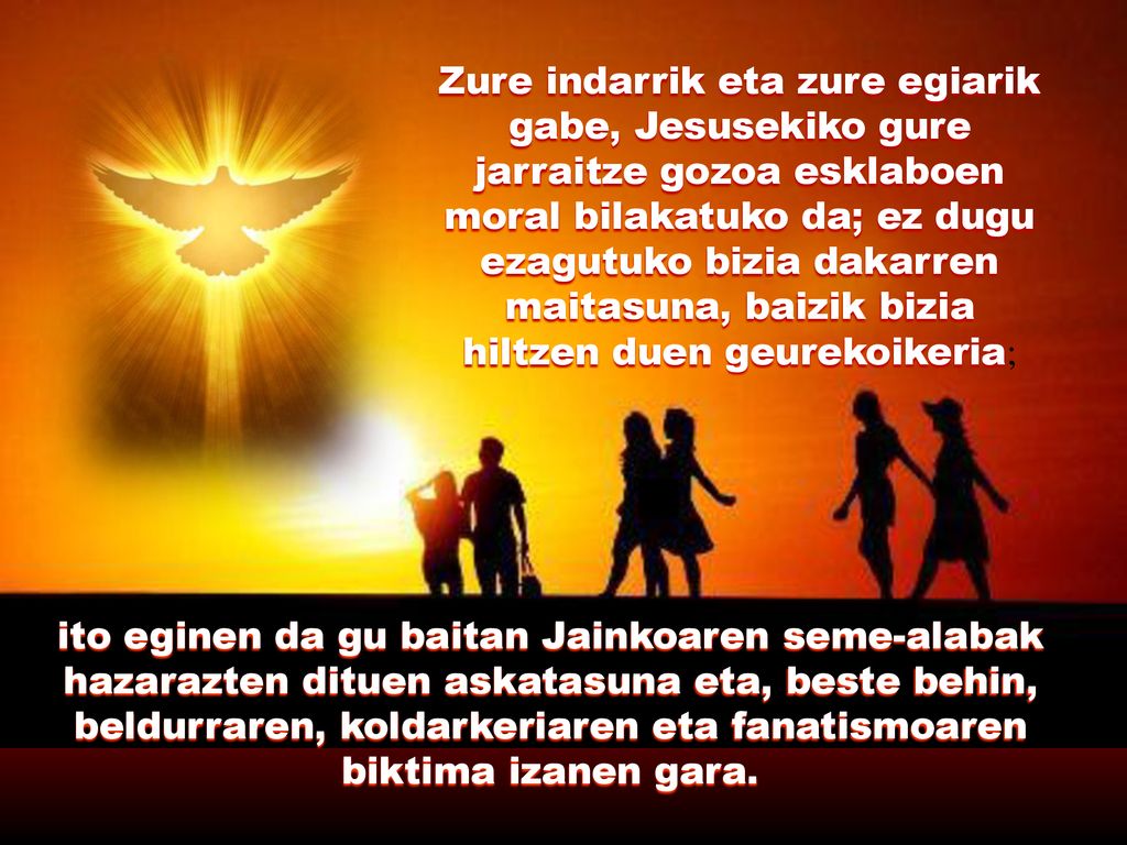 Zure indarrik eta zure egiarik gabe, Jesusekiko gure jarraitze gozoa esklaboen moral bilakatuko da; ez dugu ezagutuko bizia dakarren maitasuna, baizik bizia hiltzen duen geurekoikeria;
