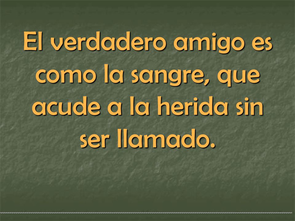 El verdadero amigo es como la sangre, que acude a la herida sin ser llamado.