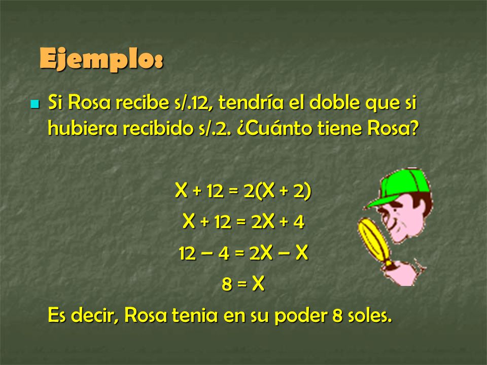 Ejemplo: Si Rosa recibe s/.12, tendría el doble que si hubiera recibido s/.2. ¿Cuánto tiene Rosa X + 12 = 2(X + 2)