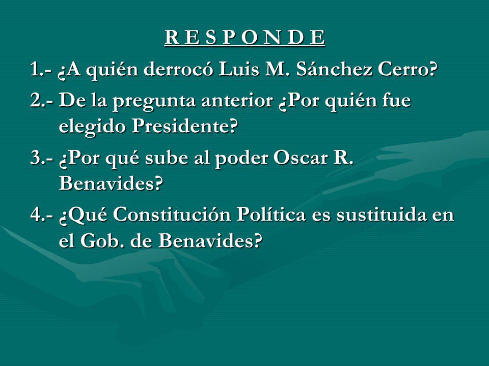 R E S P O N D E 1.- ¿A quién derrocó Luis M. Sánchez Cerro 2.- De la pregunta anterior ¿Por quién fue elegido Presidente