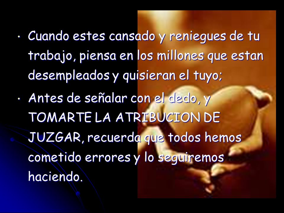 Cuando estes cansado y reniegues de tu trabajo, piensa en los millones que estan desempleados y quisieran el tuyo;