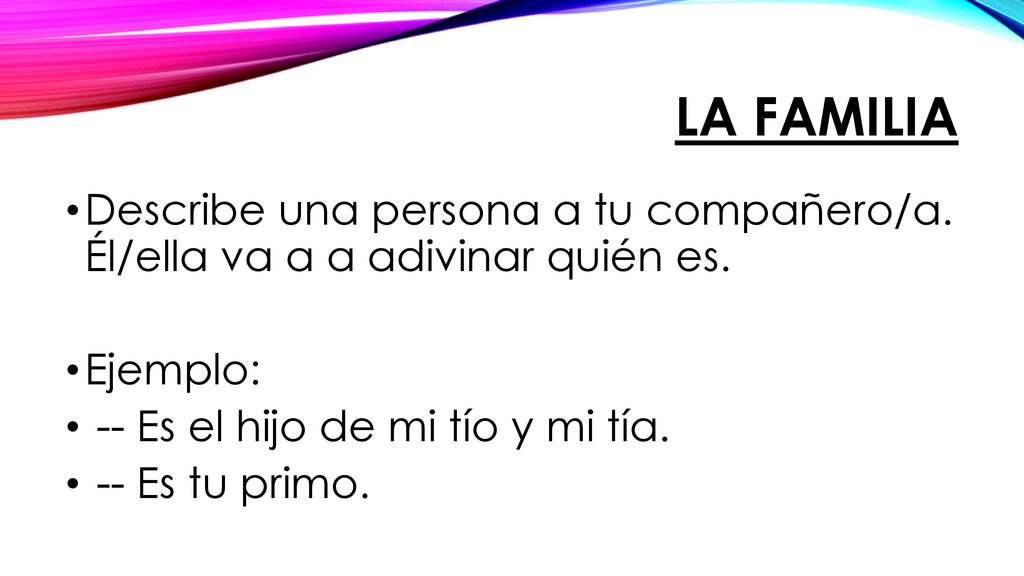 La familia Describe una persona a tu compañero/a. Él/ella va a a adivinar quién es. Ejemplo: -- Es el hijo de mi tío y mi tía.