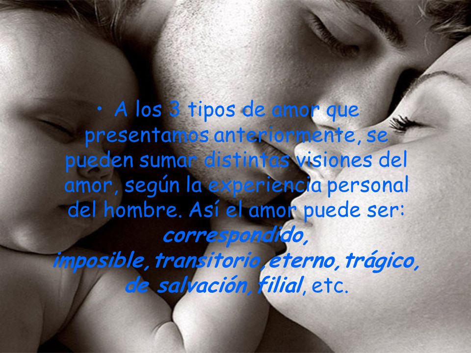 A los 3 tipos de amor que presentamos anteriormente, se pueden sumar distintas visiones del amor, según la experiencia personal del hombre.