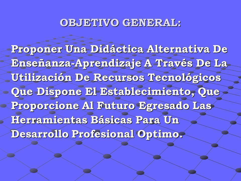 OBJETIVO GENERAL: Proponer Una Didáctica Alternativa De. Enseñanza-Aprendizaje A Través De La. Utilización De Recursos Tecnológicos.