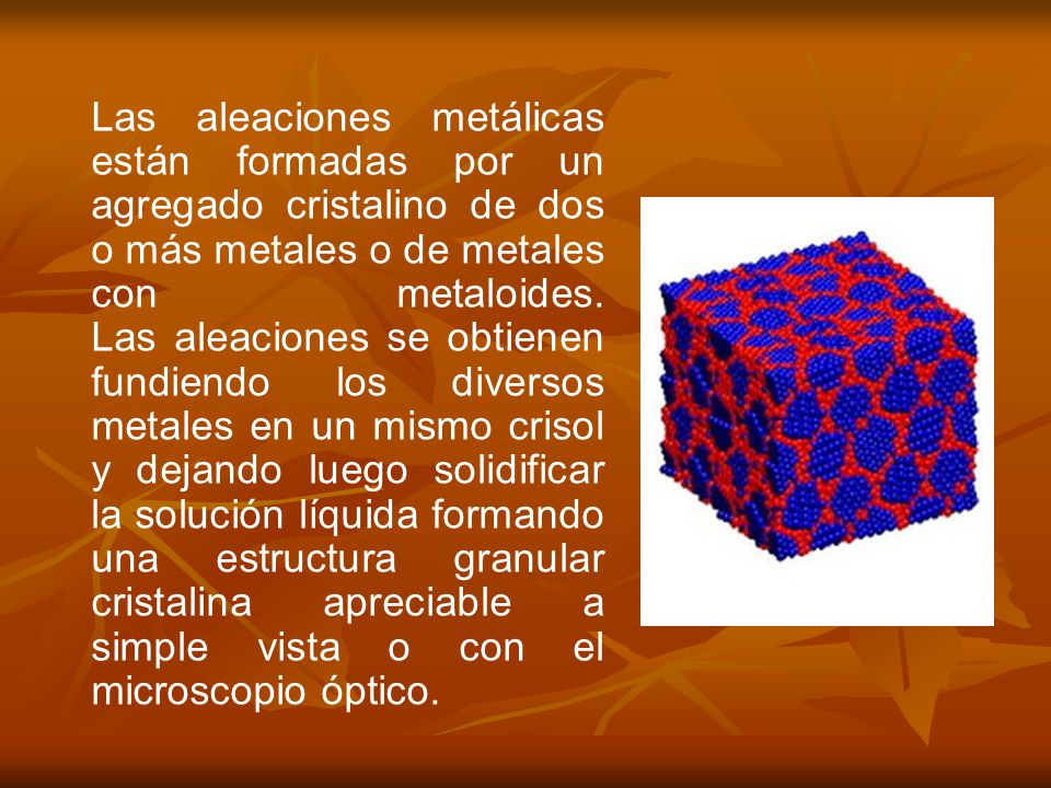 Las aleaciones metálicas están formadas por un agregado cristalino de dos o más metales o de metales con metaloides.