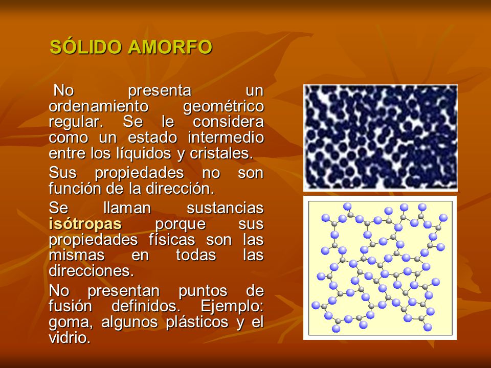 SÓLIDO AMORFO No presenta un ordenamiento geométrico regular. Se le considera como un estado intermedio entre los líquidos y cristales.