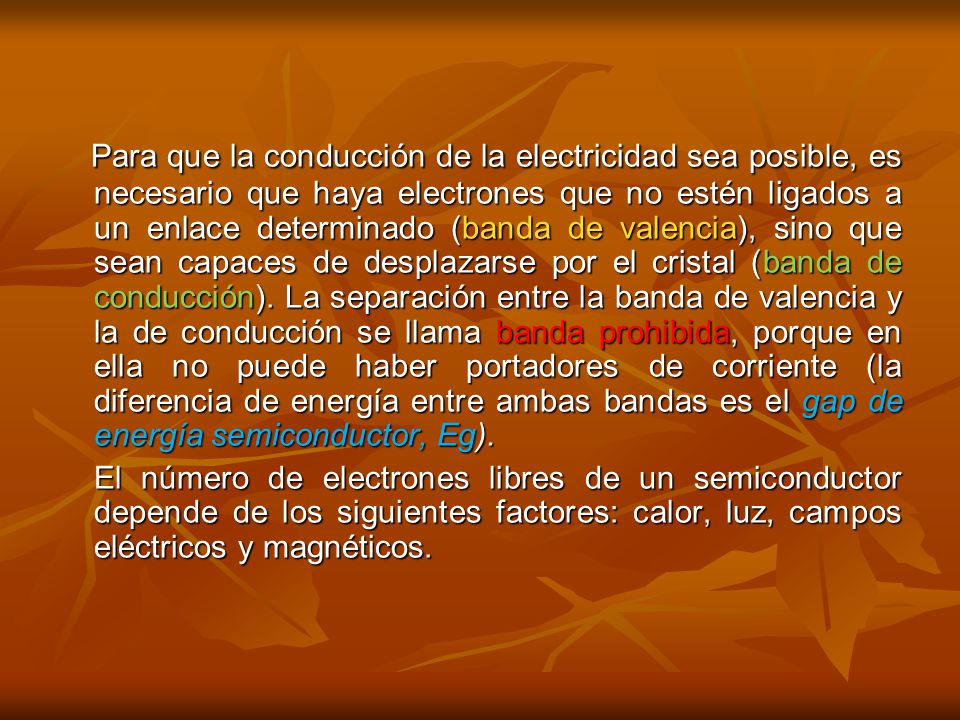 Para que la conducción de la electricidad sea posible, es necesario que haya electrones que no estén ligados a un enlace determinado (banda de valencia), sino que sean capaces de desplazarse por el cristal (banda de conducción). La separación entre la banda de valencia y la de conducción se llama banda prohibida, porque en ella no puede haber portadores de corriente (la diferencia de energía entre ambas bandas es el gap de energía semiconductor, Eg).