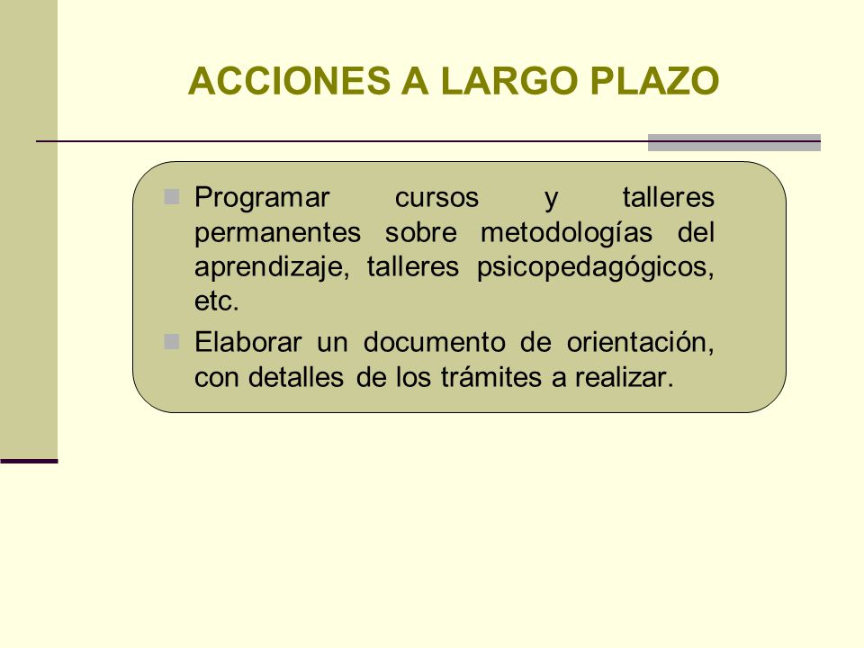 ACCIONES A LARGO PLAZO Programar cursos y talleres permanentes sobre metodologías del aprendizaje, talleres psicopedagógicos, etc.