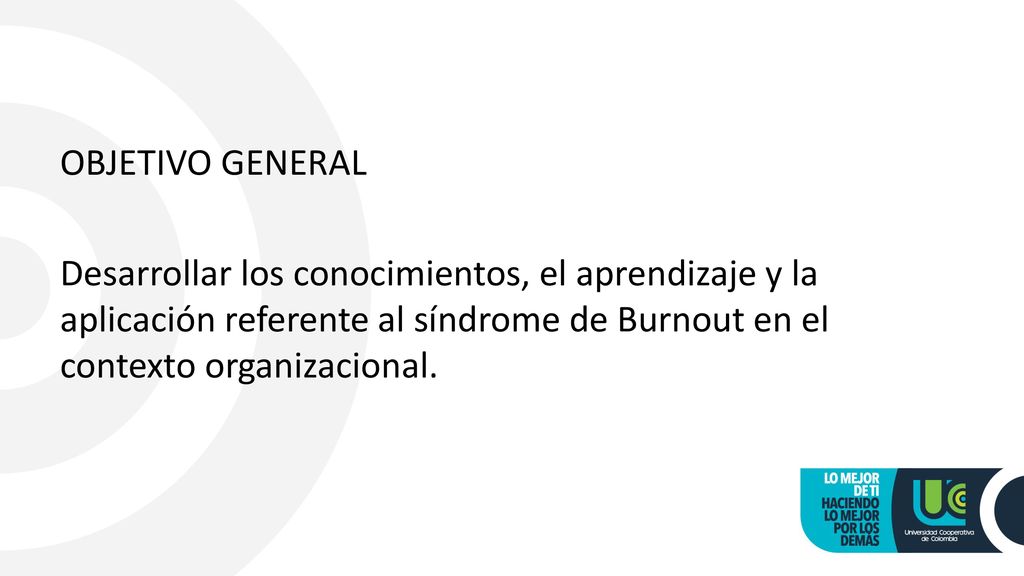 OBJETIVO GENERAL Desarrollar los conocimientos, el aprendizaje y la aplicación referente al síndrome de Burnout en el contexto organizacional.