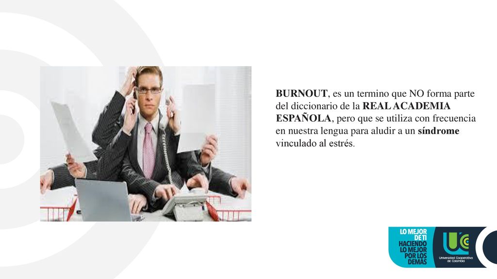 BURNOUT, es un termino que NO forma parte del diccionario de la REAL ACADEMIA ESPAÑOLA, pero que se utiliza con frecuencia en nuestra lengua para aludir a un síndrome vinculado al estrés.