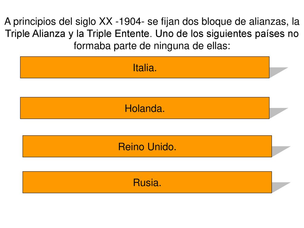 A principios del siglo XX se fijan dos bloque de alianzas, la Triple Alianza y la Triple Entente. Uno de los siguientes países no formaba parte de ninguna de ellas: