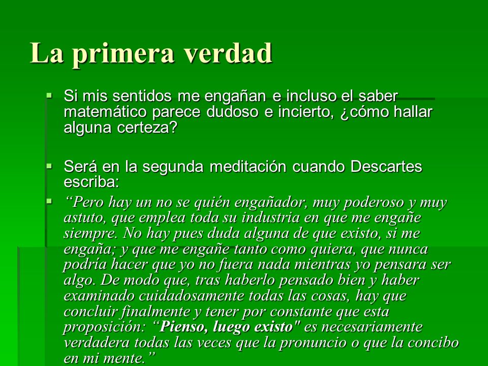 La primera verdad Si mis sentidos me engañan e incluso el saber matemático parece dudoso e incierto, ¿cómo hallar alguna certeza