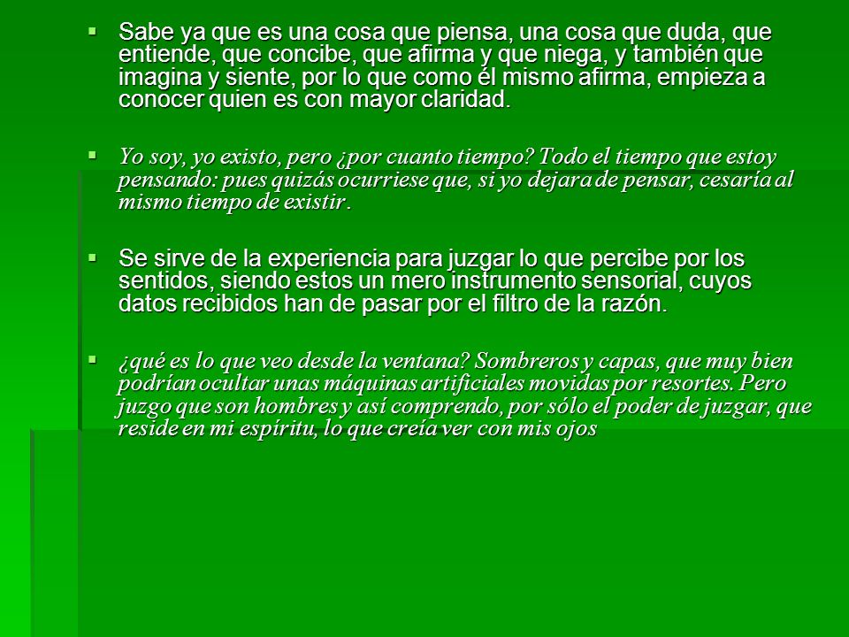 Sabe ya que es una cosa que piensa, una cosa que duda, que entiende, que concibe, que afirma y que niega, y también que imagina y siente, por lo que como él mismo afirma, empieza a conocer quien es con mayor claridad.