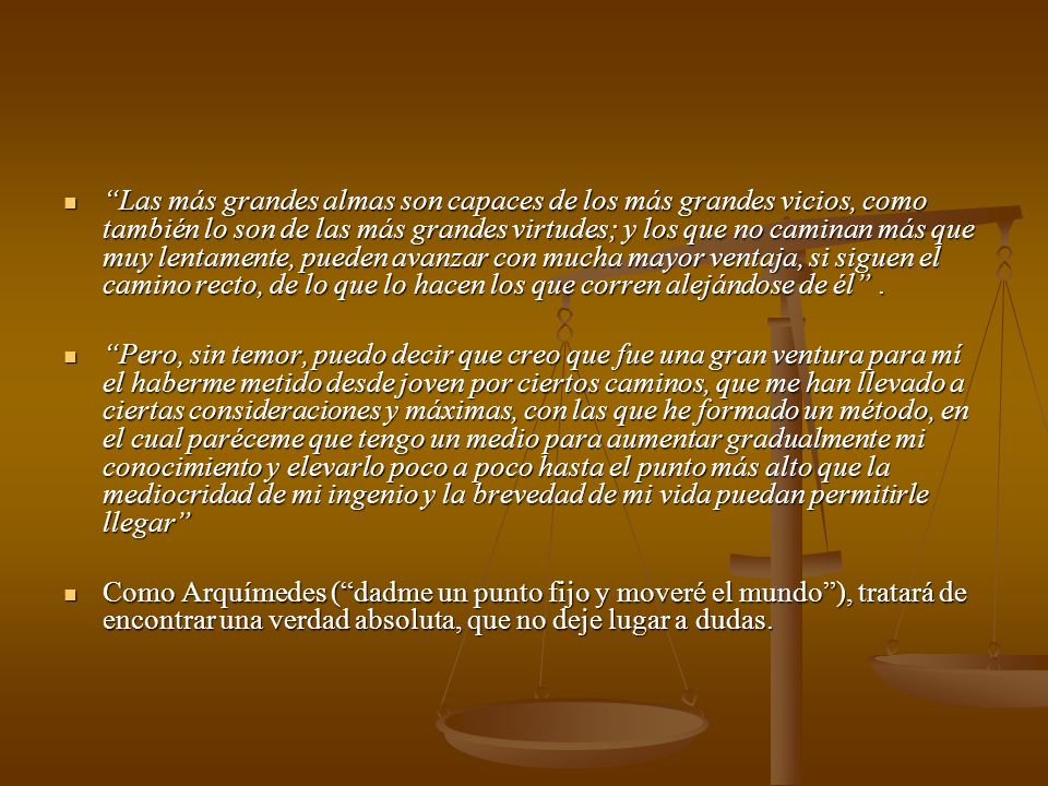 Las más grandes almas son capaces de los más grandes vicios, como también lo son de las más grandes virtudes; y los que no caminan más que muy lentamente, pueden avanzar con mucha mayor ventaja, si siguen el camino recto, de lo que lo hacen los que corren alejándose de él .