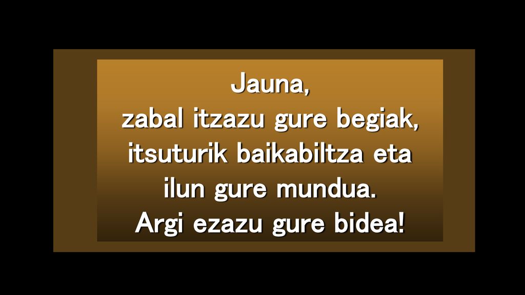 zabal itzazu gure begiak, itsuturik baikabiltza eta ilun gure mundua.