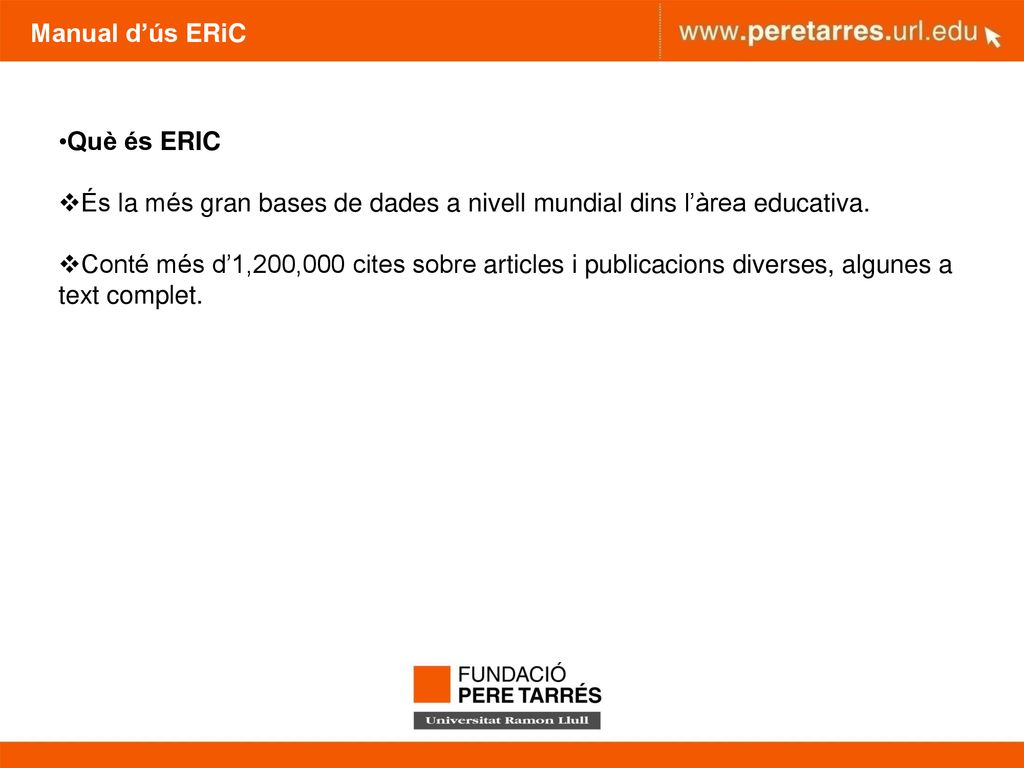 Manual d’ús ERiC Què és ERIC. És la més gran bases de dades a nivell mundial dins l’àrea educativa.